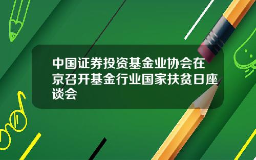 中国证券投资基金业协会在京召开基金行业国家扶贫日座谈会