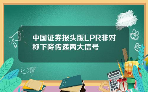 中国证券报头版LPR非对称下降传递两大信号