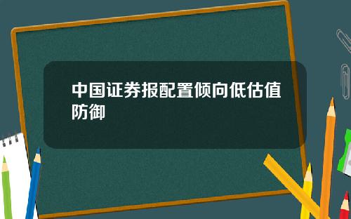 中国证券报配置倾向低估值防御