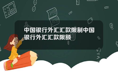 中国银行外汇汇款限制中国银行外汇汇款限额