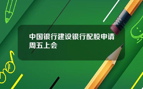 中国银行建设银行配股申请周五上会