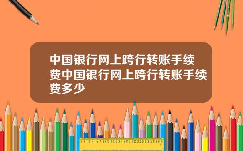 中国银行网上跨行转账手续费中国银行网上跨行转账手续费多少