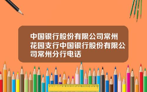 中国银行股份有限公司常州花园支行中国银行股份有限公司常州分行电话