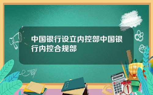 中国银行设立内控部中国银行内控合规部