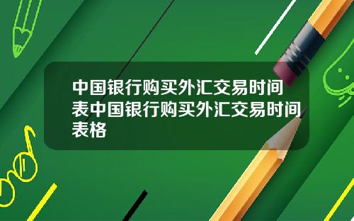 中国银行购买外汇交易时间表中国银行购买外汇交易时间表格