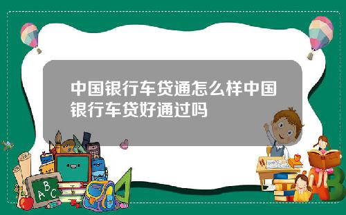 中国银行车贷通怎么样中国银行车贷好通过吗