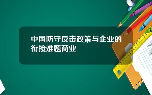 中国防守反击政策与企业的衔接难题商业