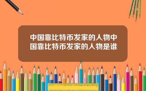 中国靠比特币发家的人物中国靠比特币发家的人物是谁