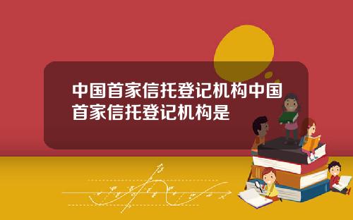 中国首家信托登记机构中国首家信托登记机构是