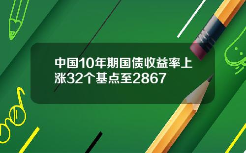 中国10年期国债收益率上涨32个基点至2867