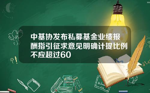 中基协发布私募基金业绩报酬指引征求意见明确计提比例不应超过60