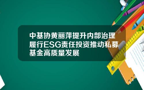 中基协黄丽萍提升内部治理履行ESG责任投资推动私募基金高质量发展