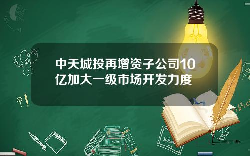 中天城投再增资子公司10亿加大一级市场开发力度