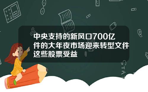 中央支持的新风口700亿件的大年夜市场迎来转型文件这些股票受益