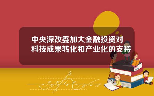 中央深改委加大金融投资对科技成果转化和产业化的支持