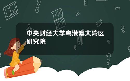 中央财经大学粤港澳大湾区研究院