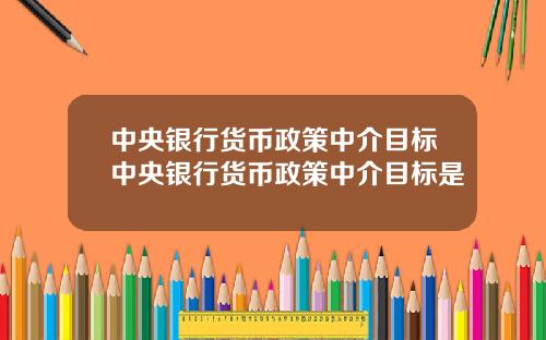 中央银行货币政策中介目标中央银行货币政策中介目标是