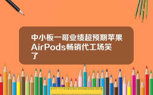 中小板一哥业绩超预期苹果AirPods畅销代工场笑了