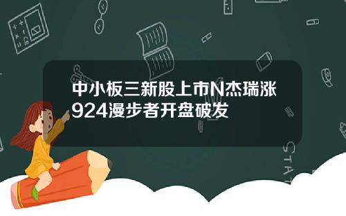 中小板三新股上市N杰瑞涨924漫步者开盘破发