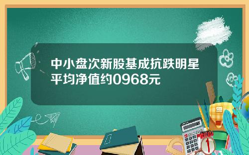 中小盘次新股基成抗跌明星平均净值约0968元