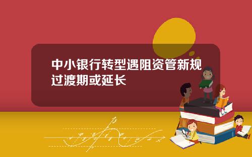 中小银行转型遇阻资管新规过渡期或延长