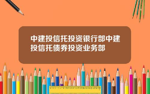 中建投信托投资银行部中建投信托债券投资业务部