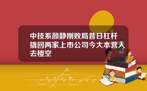 中技系颜静刚败局昔日杠杆撬回两家上市公司今大本营人去楼空