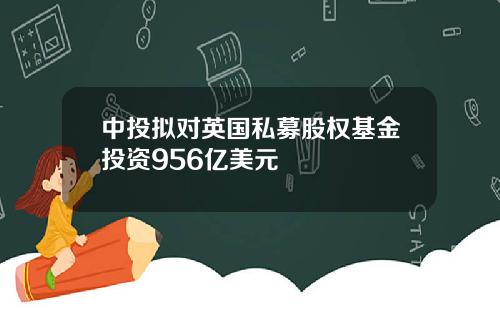 中投拟对英国私募股权基金投资956亿美元