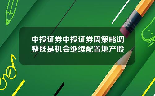 中投证券中投证券周策略调整既是机会继续配置地产股