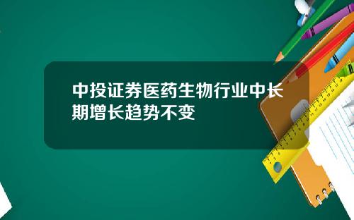 中投证券医药生物行业中长期增长趋势不变