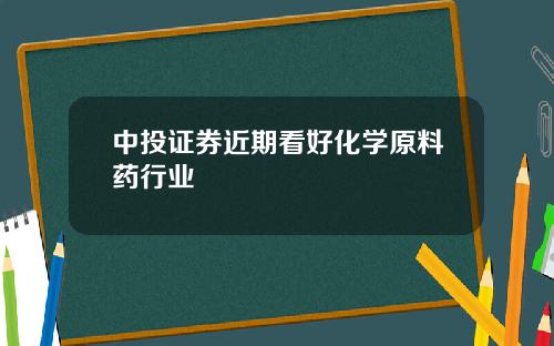 中投证券近期看好化学原料药行业