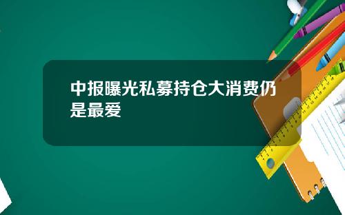 中报曝光私募持仓大消费仍是最爱