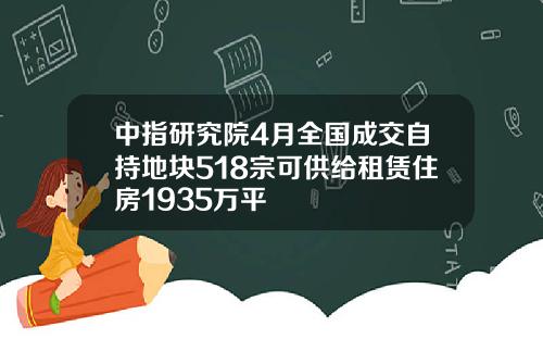 中指研究院4月全国成交自持地块518宗可供给租赁住房1935万平