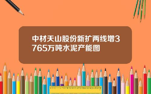 中材天山股份新扩两线增3765万吨水泥产能图