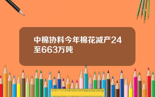 中棉协料今年棉花减产24至663万吨