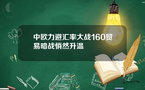 中欧力避汇率大战160贸易暗战悄然升温