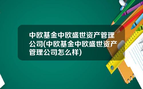 中欧基金中欧盛世资产管理公司(中欧基金中欧盛世资产管理公司怎么样)