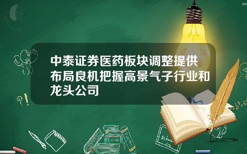 中泰证券医药板块调整提供布局良机把握高景气子行业和龙头公司