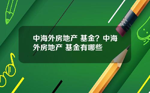 中海外房地产 基金？中海外房地产 基金有哪些