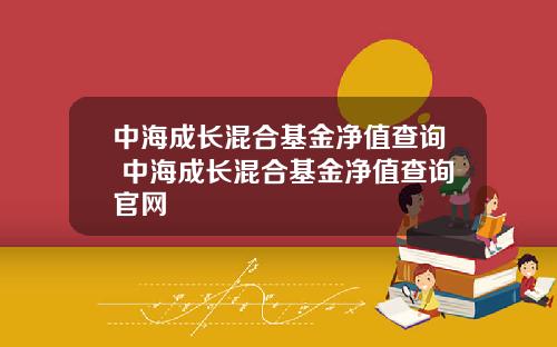 中海成长混合基金净值查询 中海成长混合基金净值查询官网