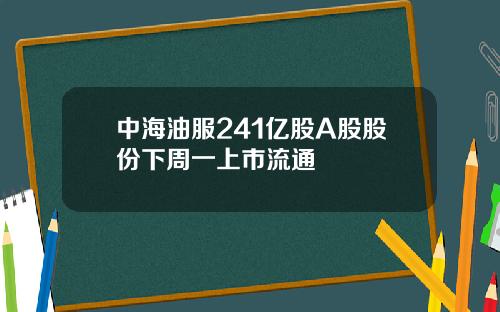 中海油服241亿股A股股份下周一上市流通