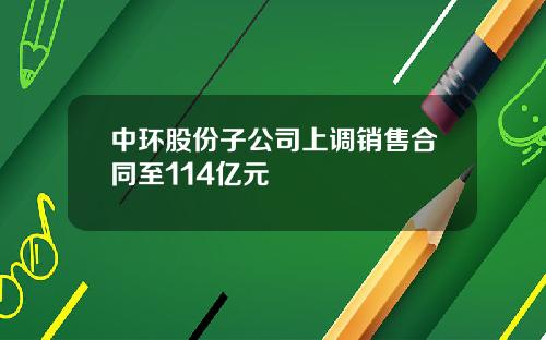 中环股份子公司上调销售合同至114亿元