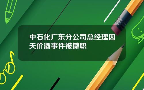 中石化广东分公司总经理因天价酒事件被撤职