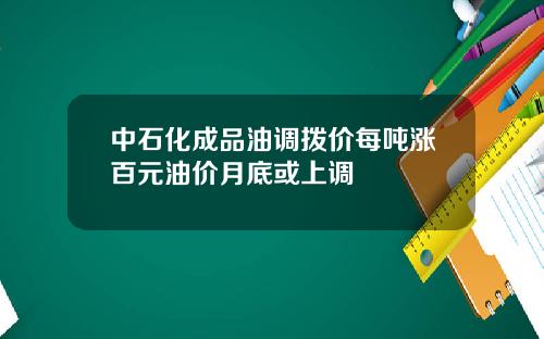 中石化成品油调拨价每吨涨百元油价月底或上调