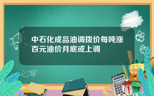 中石化成品油调拨价每吨涨百元油价月底或上调