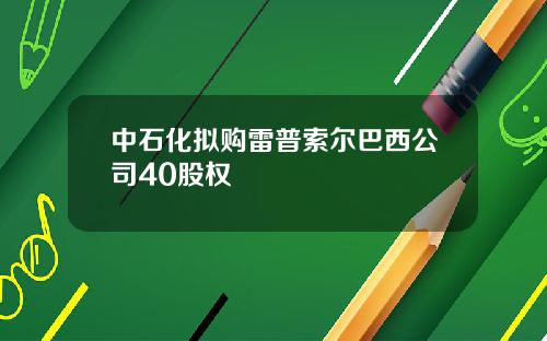 中石化拟购雷普索尔巴西公司40股权