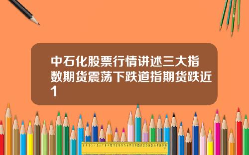 中石化股票行情讲述三大指数期货震荡下跌道指期货跌近1