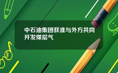 中石油集团获准与外方共同开发煤层气