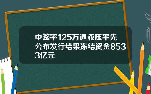 中签率125万通液压率先公布发行结果冻结资金8533亿元