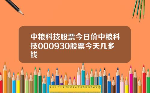 中粮科技股票今日价中粮科技000930股票今天几多钱